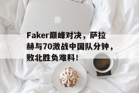 爱游戏-包含Faker巅峰对决，萨拉赫与70激战中国队分钟，败北胜负难料！的词条